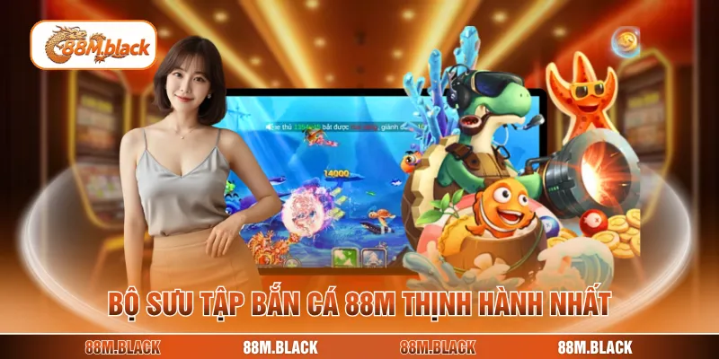 Bộ sưu tập bắn cá 88M thịnh hành nhất