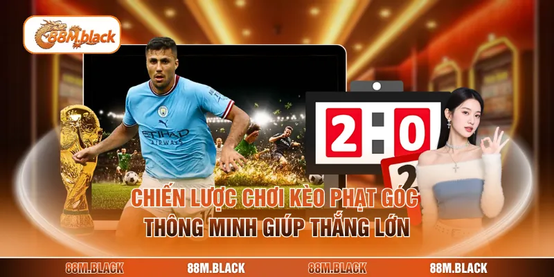 Chiến lược chơi kèo phạt góc thông minh giúp thắng lớn