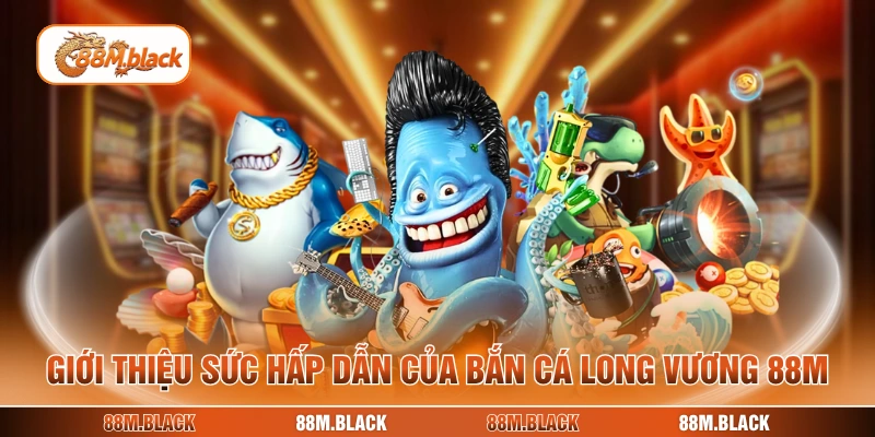 Giới thiệu sức hấp dẫn của bắn cá Long Vương 88M