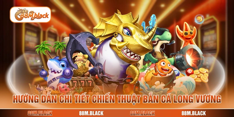 Hướng dẫn chi tiết chiến thuật bắn cá Long Vương