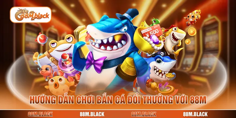 Hướng dẫn chơi bắn cá đổi thưởng với 88M