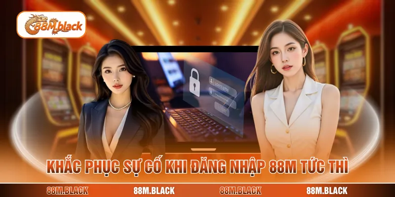 Khắc phục sự cố khi đăng nhập 88M tức thì