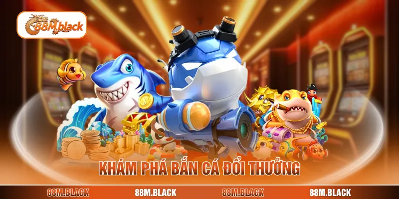 Khám phá bắn cá đổi thưởng
