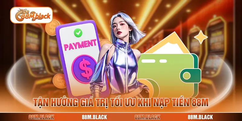 Tận hưởng giá trị tối ưu khi nạp tiền 88M